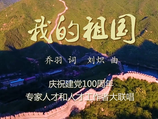【重磅】《我的祖国》：专家人才和人才工作者大联唱 